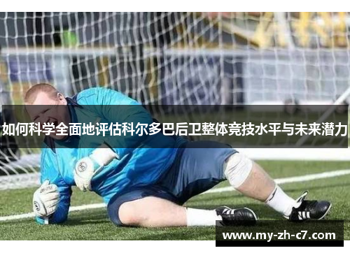 如何科学全面地评估科尔多巴后卫整体竞技水平与未来潜力