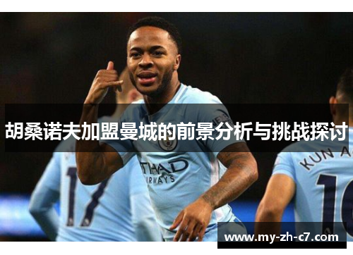 胡桑诺夫加盟曼城的前景分析与挑战探讨