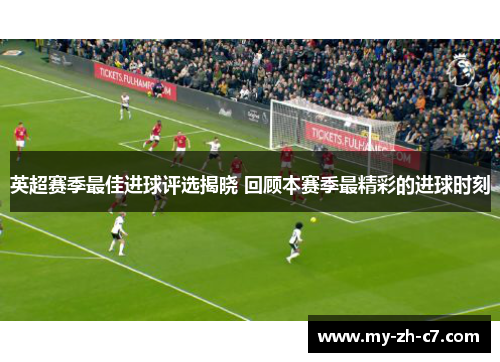 英超赛季最佳进球评选揭晓 回顾本赛季最精彩的进球时刻