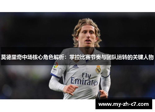 莫德里奇中场核心角色解析：掌控比赛节奏与团队运转的关键人物