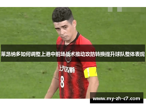 莱昂纳多如何调整上港中前场战术推动攻防转换提升球队整体表现