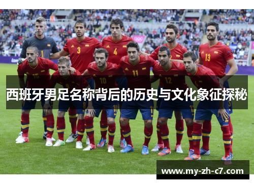 西班牙男足名称背后的历史与文化象征探秘 西班牙男足名称背后的历史与文化象征探秘