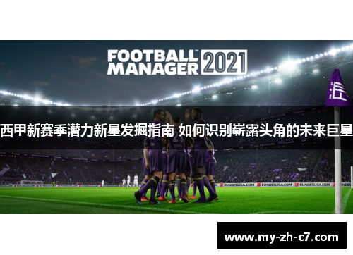 西甲新赛季潜力新星发掘指南 如何识别崭露头角的未来巨星 西甲新赛季潜力新星发掘指南 如何识别崭露头角的未来巨星