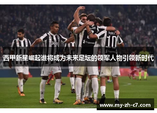西甲新星崛起谁将成为未来足坛的领军人物引领新时代 西甲新星崛起谁将成为未来足坛的领军人物引领新时代