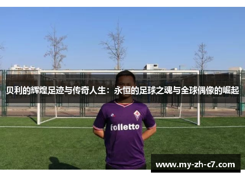 贝利的辉煌足迹与传奇人生：永恒的足球之魂与全球偶像的崛起