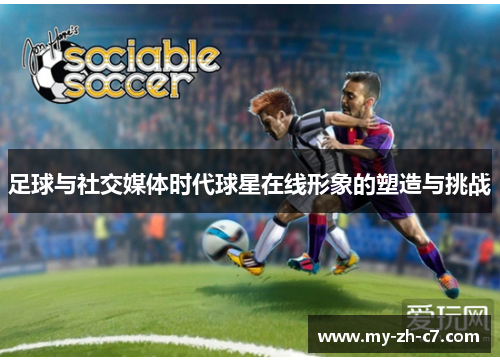 足球与社交媒体时代球星在线形象的塑造与挑战 足球与社交媒体时代球星在线形象的塑造与挑战