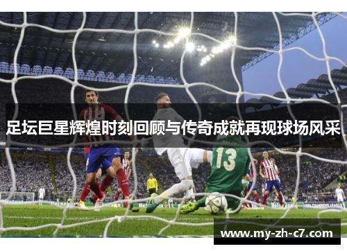 足坛巨星辉煌时刻回顾与传奇成就再现球场风采