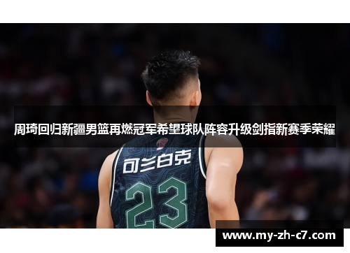 周琦回归新疆男篮再燃冠军希望球队阵容升级剑指新赛季荣耀
