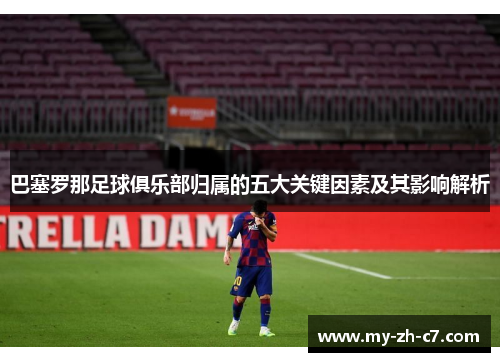 巴塞罗那足球俱乐部归属的五大关键因素及其影响解析