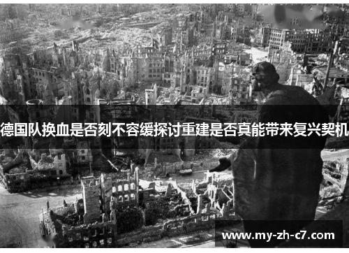 德国队换血是否刻不容缓探讨重建是否真能带来复兴契机
