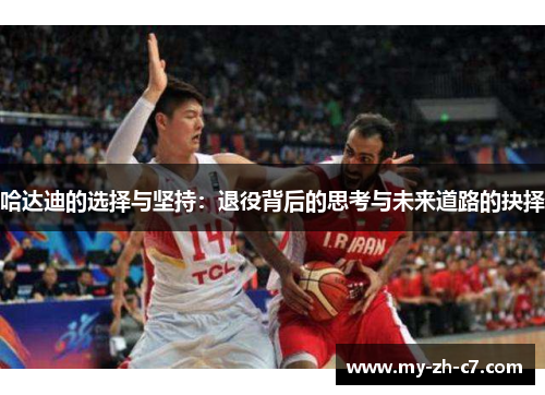 哈达迪的选择与坚持：退役背后的思考与未来道路的抉择