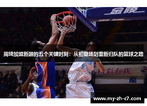 周琦加盟新疆的五个关键时刻：从初登场到重新归队的篮球之路