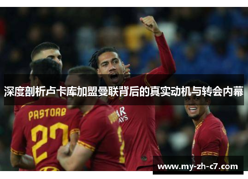 深度剖析卢卡库加盟曼联背后的真实动机与转会内幕 深度剖析卢卡库加盟曼联背后的真实动机与转会内幕