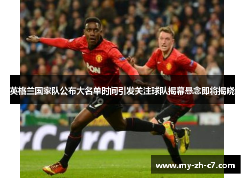 英格兰国家队公布大名单时间引发关注球队揭幕悬念即将揭晓