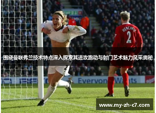围绕曼联弗兰技术特点深入探索其进攻跑动与射门艺术魅力风采奥秘 围绕曼联弗兰技术特点深入探索其进攻跑动与射门艺术魅力风采奥秘