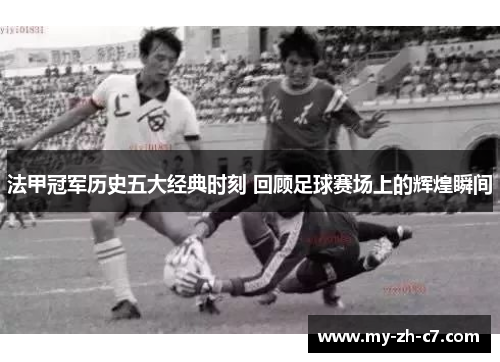 法甲冠军历史五大经典时刻 回顾足球赛场上的辉煌瞬间 法甲冠军历史五大经典时刻 回顾足球赛场上的辉煌瞬间