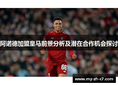 阿诺德加盟皇马前景分析及潜在合作机会探讨 阿诺德加盟皇马前景分析及潜在合作机会探讨
