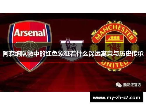 阿森纳队徽中的红色象征着什么深远寓意与历史传承 阿森纳队徽中的红色象征着什么深远寓意与历史传承