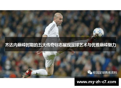 齐达内巅峰时期的五大传奇标志展现足球艺术与优雅巅峰魅力