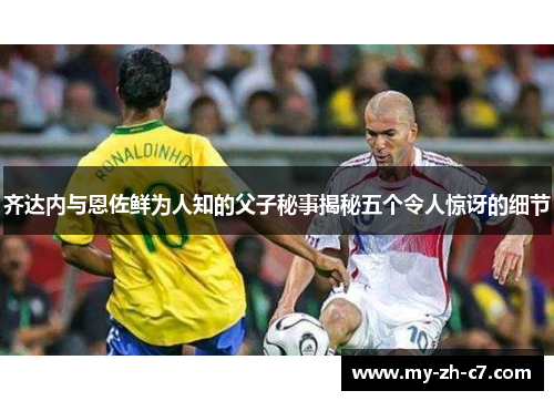 齐达内与恩佐鲜为人知的父子秘事揭秘五个令人惊讶的细节