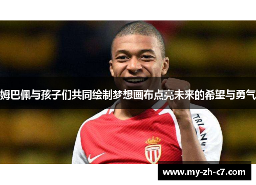 姆巴佩与孩子们共同绘制梦想画布点亮未来的希望与勇气