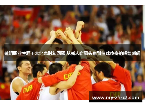 姚明职业生涯十大经典时刻回顾 从新人崭露头角到篮球传奇的辉煌瞬间