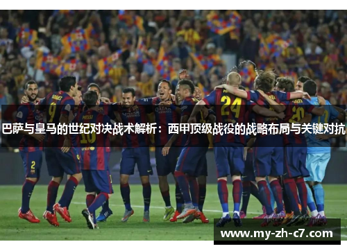 巴萨与皇马的世纪对决战术解析：西甲顶级战役的战略布局与关键对抗