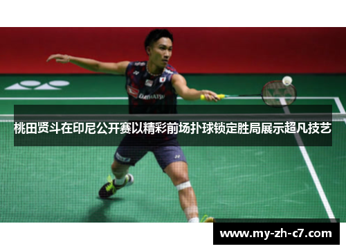 桃田贤斗在印尼公开赛以精彩前场扑球锁定胜局展示超凡技艺
