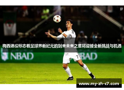 梅西退役标志着足球界新纪元的到来未来之星将迎接全新挑战与机遇