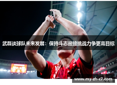 武磊谈球队未来发展：保持斗志迎接挑战力争更高目标