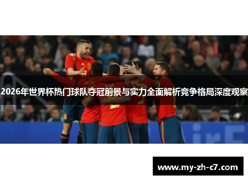 2026年世界杯热门球队夺冠前景与实力全面解析竞争格局深度观察