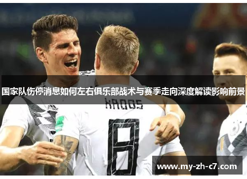 国家队伤停消息如何左右俱乐部战术与赛季走向深度解读影响前景