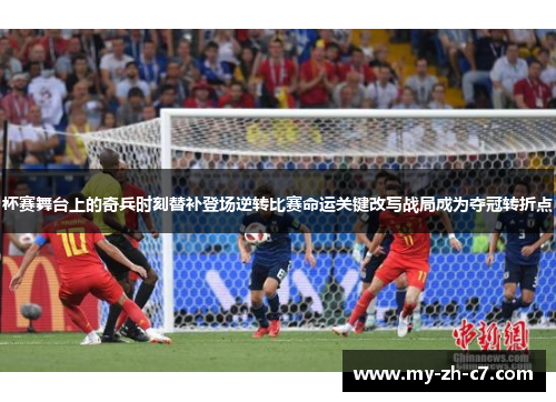 杯赛舞台上的奇兵时刻替补登场逆转比赛命运关键改写战局成为夺冠转折点