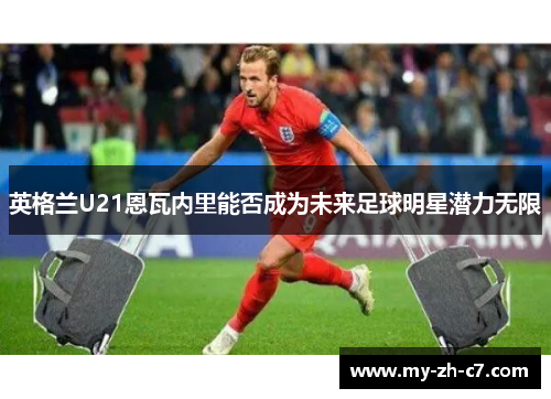 英格兰U21恩瓦内里能否成为未来足球明星潜力无限 英格兰U21恩瓦内里能否成为未来足球明星潜力无限