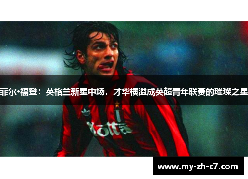 菲尔·福登：英格兰新星中场，才华横溢成英超青年联赛的璀璨之星