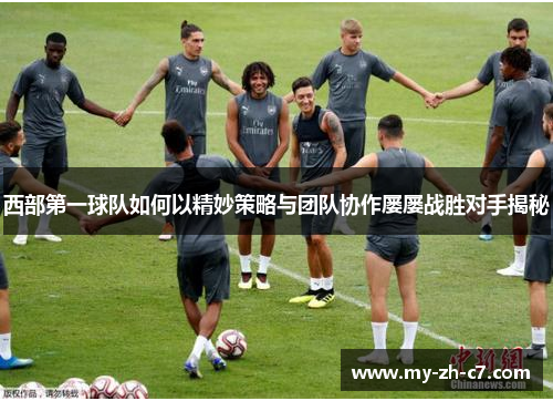 西部第一球队如何以精妙策略与团队协作屡屡战胜对手揭秘 西部第一球队如何以精妙策略与团队协作屡屡战胜对手揭秘