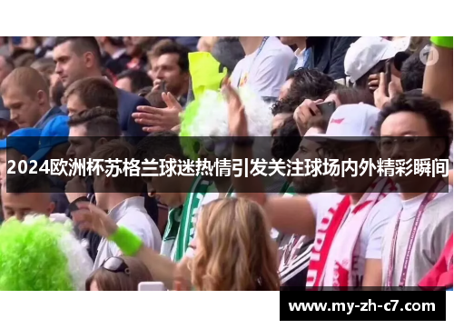 2024欧洲杯苏格兰球迷热情引发关注球场内外精彩瞬间 2024欧洲杯苏格兰球迷热情引发关注球场内外精彩瞬间