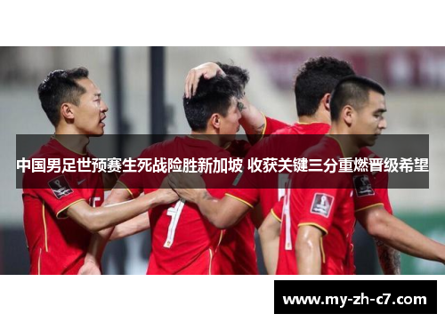 中国男足世预赛生死战险胜新加坡 收获关键三分重燃晋级希望