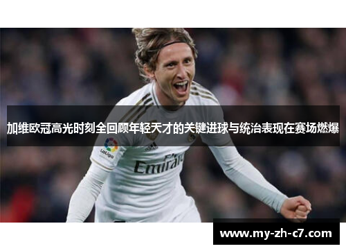 加维欧冠高光时刻全回顾年轻天才的关键进球与统治表现在赛场燃爆