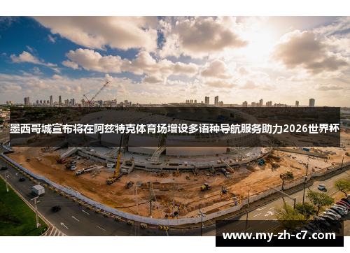 墨西哥城宣布将在阿兹特克体育场增设多语种导航服务助力2026世界杯