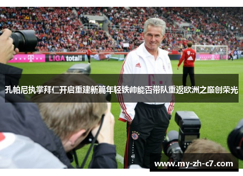 孔帕尼执掌拜仁开启重建新篇年轻铁帅能否带队重返欧洲之巅创荣光 孔帕尼执掌拜仁开启重建新篇年轻铁帅能否带队重返欧洲之巅创荣光