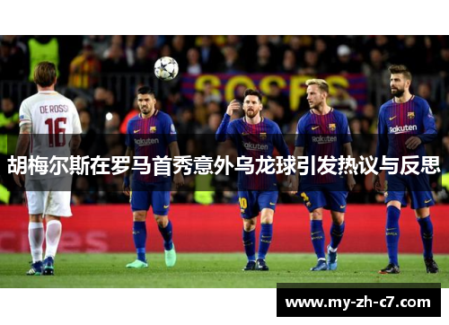 胡梅尔斯在罗马首秀意外乌龙球引发热议与反思