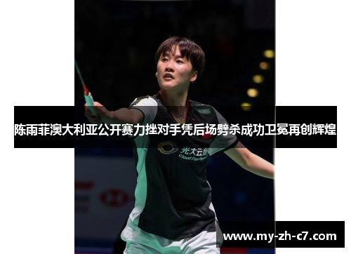 陈雨菲澳大利亚公开赛力挫对手凭后场劈杀成功卫冕再创辉煌