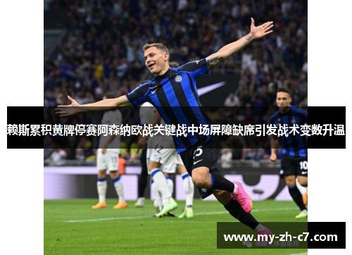 赖斯累积黄牌停赛阿森纳欧战关键战中场屏障缺席引发战术变数升温 赖斯累积黄牌停赛阿森纳欧战关键战中场屏障缺席引发战术变数升温