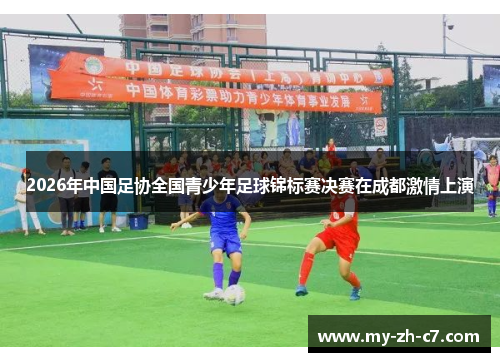 2026年中国足协全国青少年足球锦标赛决赛在成都激情上演 2026年中国足协全国青少年足球锦标赛决赛在成都激情上演