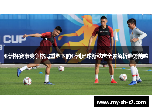 亚洲杯赛事竞争格局重塑下的亚洲足球新秩序全景解析趋势前瞻