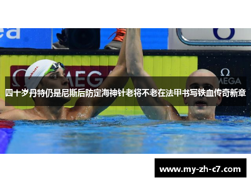 四十岁丹特仍是尼斯后防定海神针老将不老在法甲书写铁血传奇新章