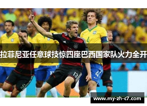 拉菲尼亚任意球技惊四座巴西国家队火力全开 拉菲尼亚任意球技惊四座巴西国家队火力全开