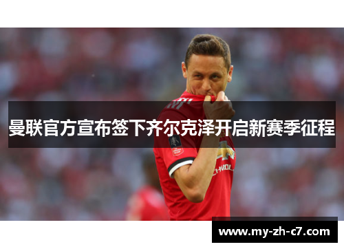 曼联官方宣布签下齐尔克泽开启新赛季征程