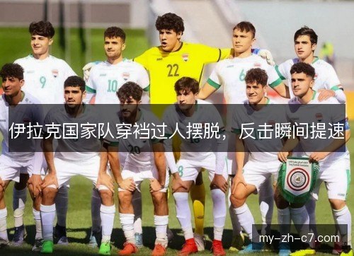 伊拉克国家队穿裆过人摆脱,反击瞬间提速 伊拉克国家队穿裆过人摆脱,反击瞬间提速